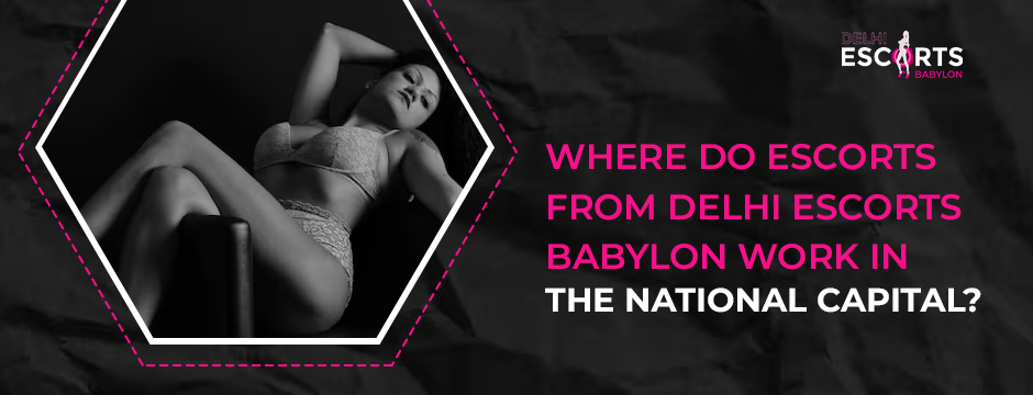 Where Do Escorts from Delhi Escorts Babylon Work in the National Capital_