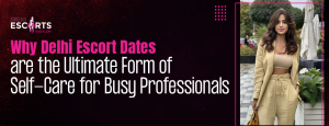 Why Delhi Escort Dates are the Ultimate Form of Self-Care for Busy Professionals