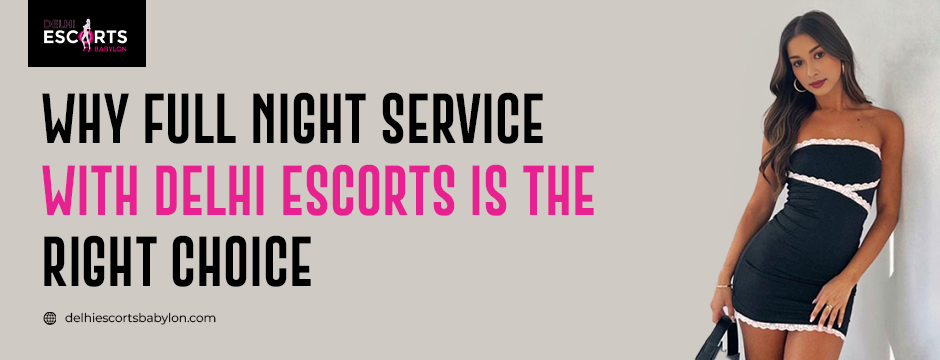 Why Full Night Service with Delhi Escorts is the Right Choice