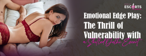 Emotional Edge Play_ The Thrill of Vulnerability with a Skilled Delhi Escort