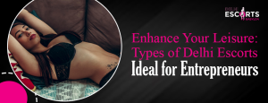 Enhance Your Leisure_ Types of Delhi Escorts Ideal for Entrepreneurs
