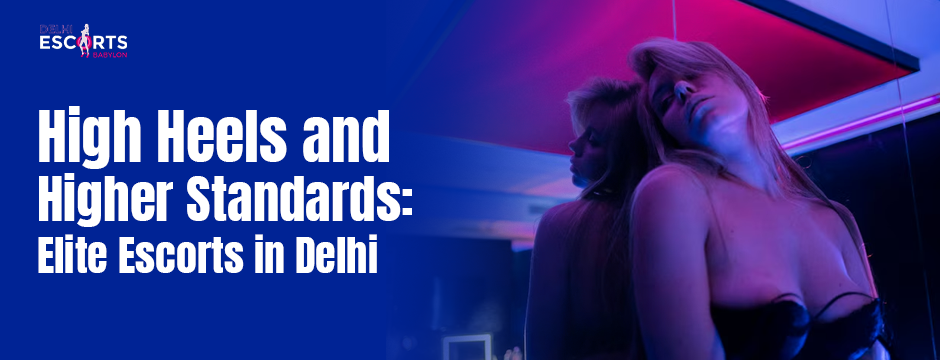 High Heels and Higher Standards Elite Escorts in Delhi