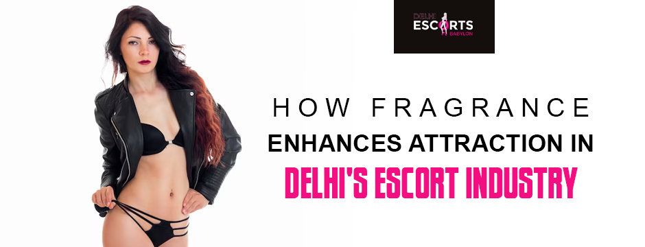How Fragrance Enhances Attraction in Delhi's Escort Industry