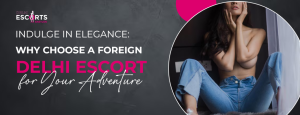Indulge in Elegance: Why Choose a Foreign Delhi Escort for Your Adventure