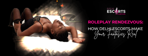 Roleplay Rendezvous_ How Delhi Escorts Make Your Fantasies Real