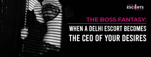 The Boss Fantasy: When a Delhi Escort Becomes the CEO of Your Desires