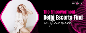 The Empowerment Delhi Escorts Find in Their Work