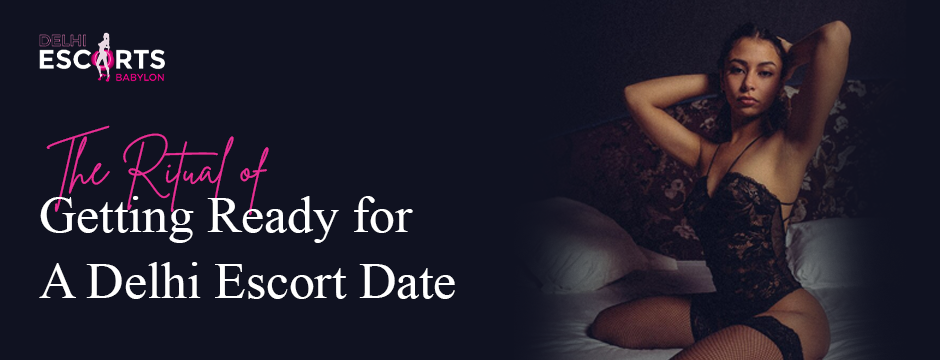 The Ritual of Getting Ready for a Delhi Escort Date