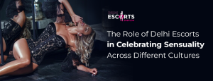 The Role of Delhi Escorts in Celebrating Sensuality Across Different Cultures