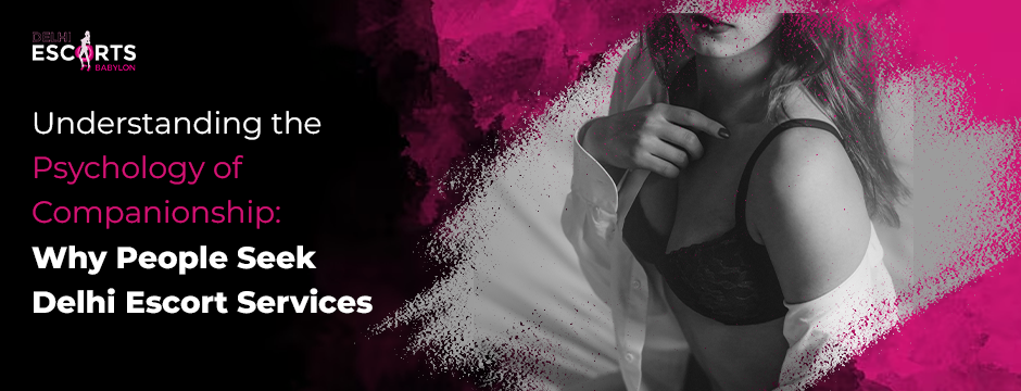 Understanding the Psychology of Companionship_ Why People Seek Delhi Escort Services