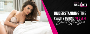 Understanding the Reality Behind 10 Delhi Escort Stereotypes