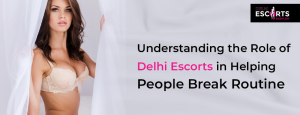 Understanding the Role of Delhi Escorts in Helping People Break Routine