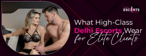 What High-Class Delhi Escorts Wear for Elite Clients