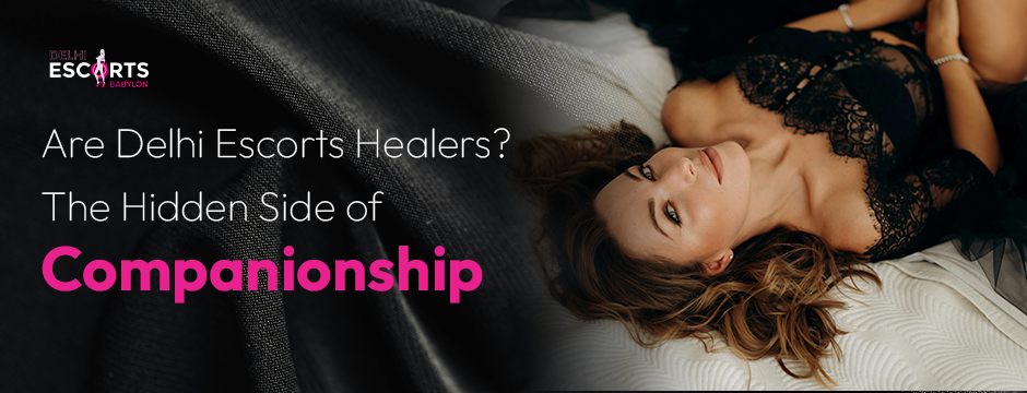 Are Delhi Escorts Healers_ The Hidden Side of Companionship