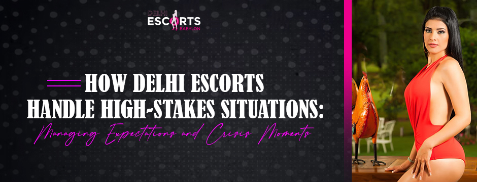 How Delhi Escorts Handle High-Stakes Situations Managing Expectations and Crisis Moments