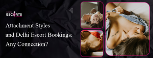 Attachment Styles and Delhi Escort Bookings_ Any Connection_