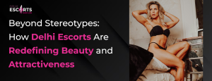 Beyond Stereotypes_ How Delhi Escorts Are Redefining Beauty and Attractiveness