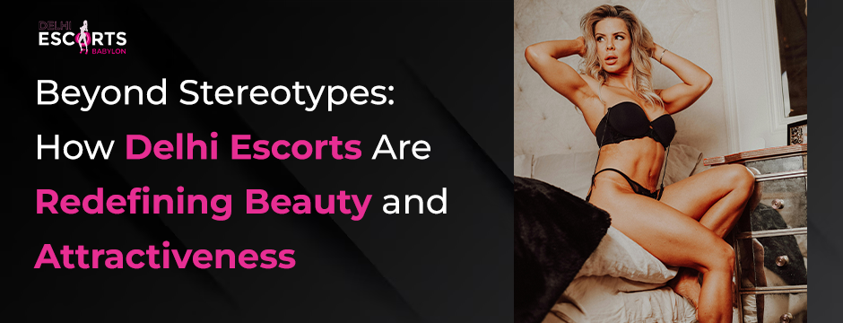 Beyond Stereotypes_ How Delhi Escorts Are Redefining Beauty and Attractiveness