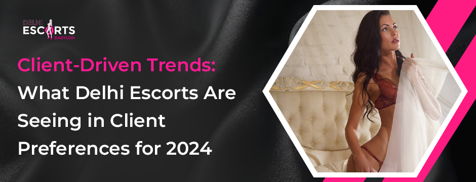 Client-Driven Trends_ What Delhi Escorts Are Seeing in Client Preferences for 2024