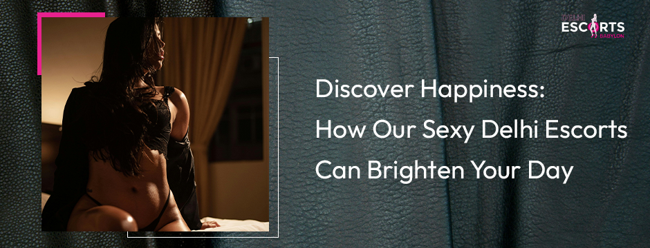 Discover Happiness: How Our Sexy Delhi Escorts Can Brighten Your Day