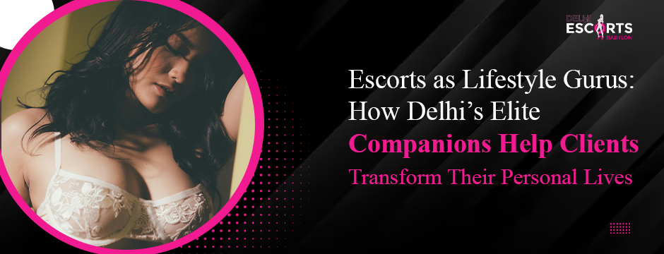 How Delhi’s Elite Companions Help Clients Transform Their Personal Lives