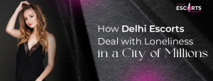 How Delhi Escorts Deal with Loneliness in a City of Millions