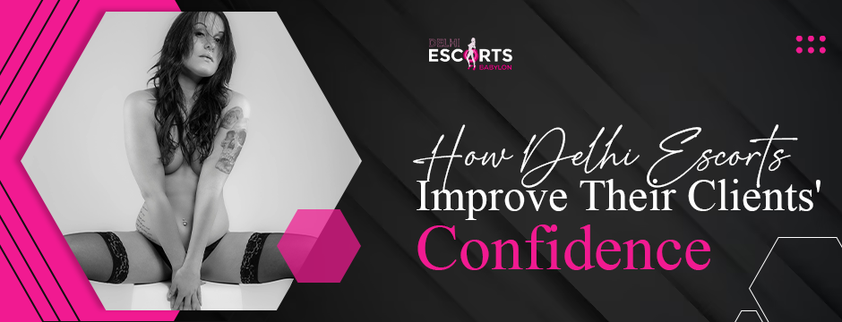 How Delhi Escorts Improve Their Clients' Confidence