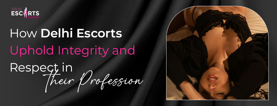 How Delhi Escorts Uphold Integrity and Respect in Their Profession