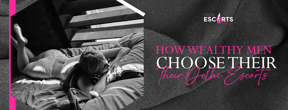 How Wealthy Men Choose Their Delhi Escorts