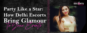 Party Like a Star_ How Delhi Escorts Bring Glamour to Your Events