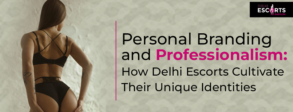 Personal Branding and Professionalism_ How Delhi Escorts Cultivate Their Unique Identities