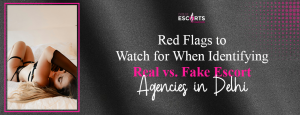 Red Flags to Watch for When Identifying Real vs. Fake Escort Agencies in Delhi