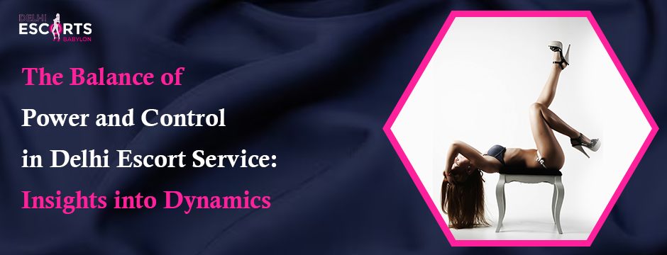 The Balance of Power and Control in Delhi Escort Service: Insights into Dynamics