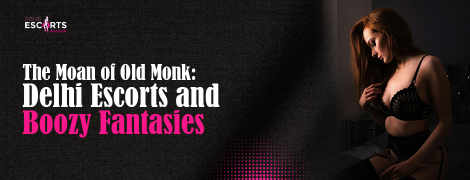 The Moan of Old Monk_ Delhi Escorts and Boozy Fantasies