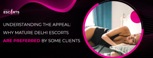 Understanding the Appeal_ Why Mature Delhi Escorts Are Preferred by Some Clients