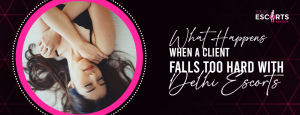 What Happens When a Client Falls Too Hard with Delhi Escorts
