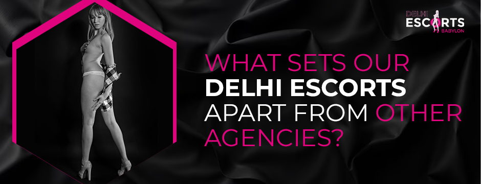 What Sets Our Delhi Escorts Apart from Other Agencies_