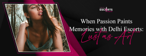 When Passion Paints Memories with Delhi Escorts_ Lust as Art