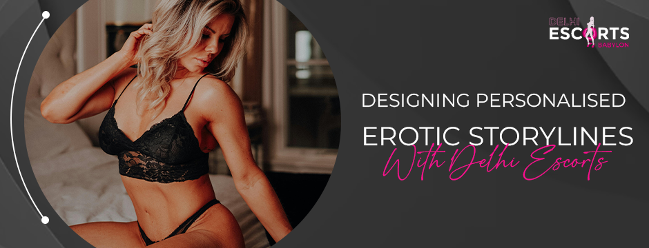 Designing Personalised Erotic Storylines With Delhi Escorts