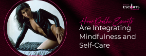 How Delhi Escorts Are Integrating Mindfulness and Self-Care