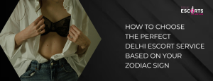 How to Choose the Perfect Delhi Escort Service Based on Your Zodiac Sign