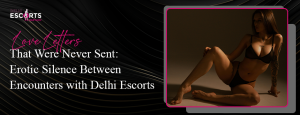 Love Letters That Were Never Sent_ Erotic Silence Between Encounters with Delhi Escorts