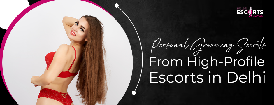 Personal Grooming Secrets From High-Profile Escorts in Delhi