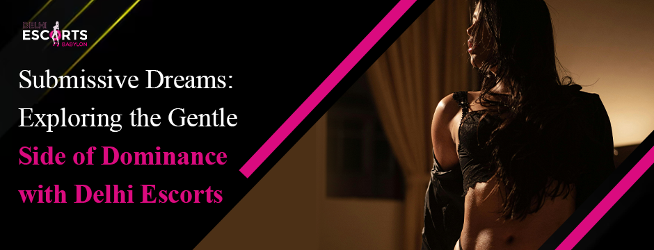 Submissive Dreams_ Exploring the Gentle Side of Dominance with Delhi Escorts