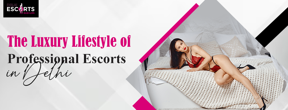 The Luxury Lifestyle of Professional Escorts in Delhi