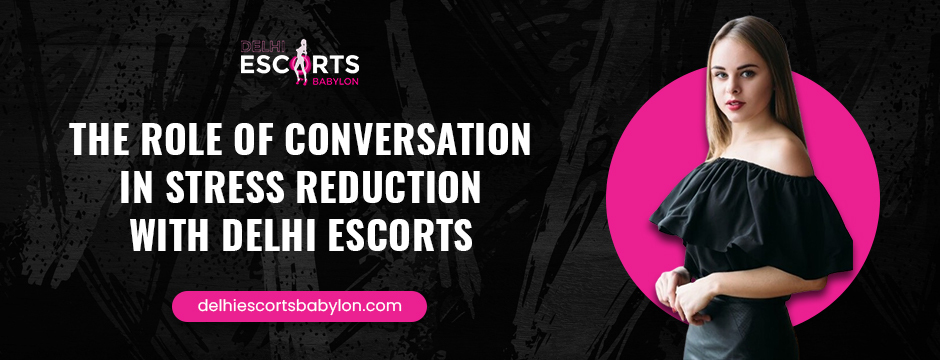 The Role of Conversation in Stress Reduction with Delhi Escorts

