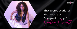 The Secret World of High-Society Companionship from Delhi Escorts