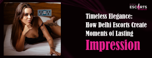 Timeless Elegance_ How Delhi Escorts Create Moments of Lasting Impression