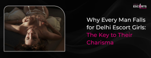Why Every Man Falls for Delhi Escort Girls_ The Key to Their Charisma