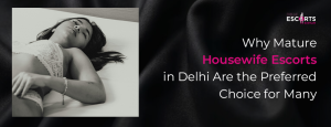 Why Mature Housewife Escorts in Delhi Are the Preferred Choice for Many